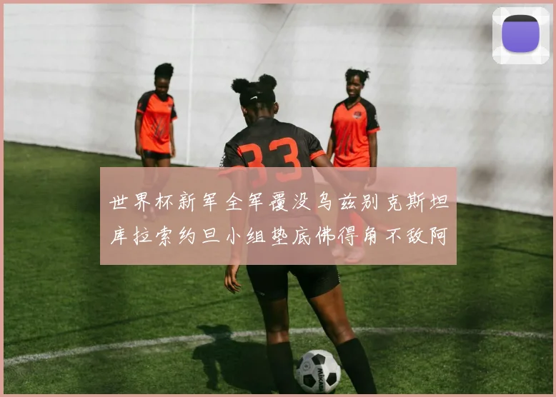 世界杯新军全军覆没乌兹别克斯坦库拉索约旦小组垫底佛得角不敌阿根廷