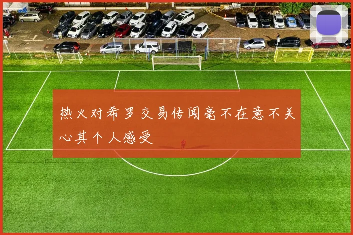 热火对希罗交易传闻毫不在意不关心其个人感受