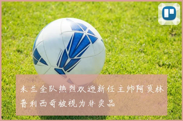 米兰全队热烈欢迎新任主帅阿莫林普利西奇被视为非卖品