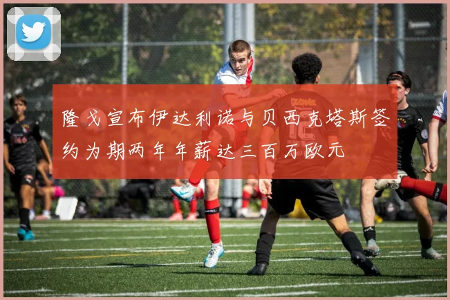 隆戈宣布伊达利诺与贝西克塔斯签约为期两年年薪达三百万欧元