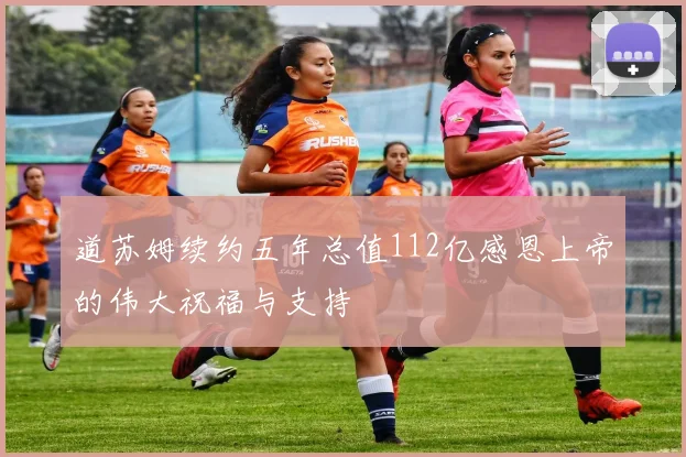 道苏姆续约五年总值112亿感恩上帝的伟大祝福与支持