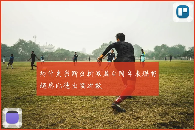 约什史密斯分析浓眉合同年表现将超恩比德出场次数
