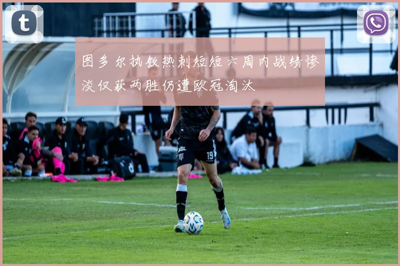 图多尔执教热刺短短六周内战绩惨淡仅获两胜仍遭欧冠淘汰