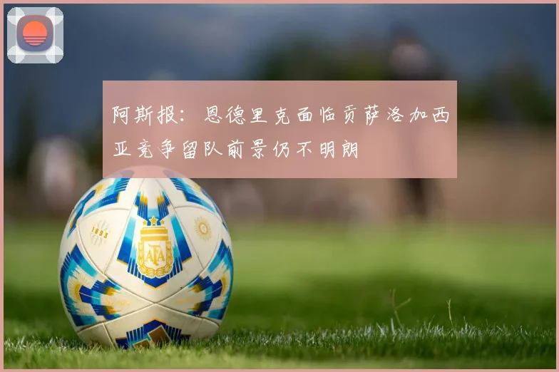 阿斯报：恩德里克面临贡萨洛加西亚竞争留队前景仍不明朗