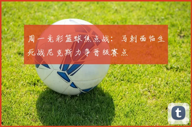 周一竞彩篮球焦点战：马刺面临生死战尼克斯力争晋级赛点