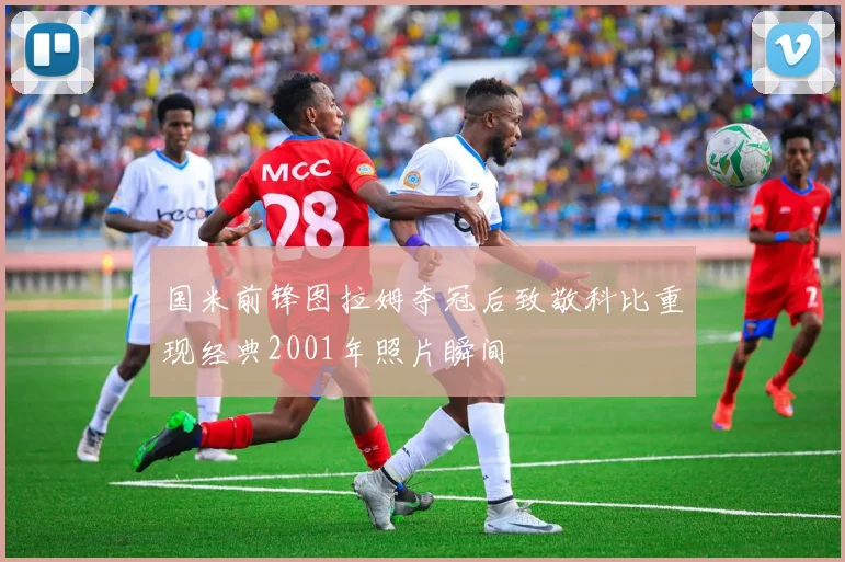 国米前锋图拉姆夺冠后致敬科比重现经典2001年照片瞬间