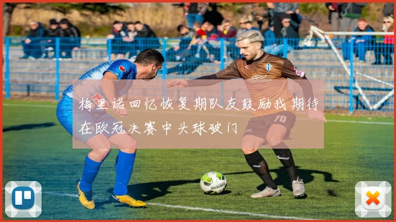 梅里诺回忆恢复期队友鼓励我期待在欧冠决赛中头球破门