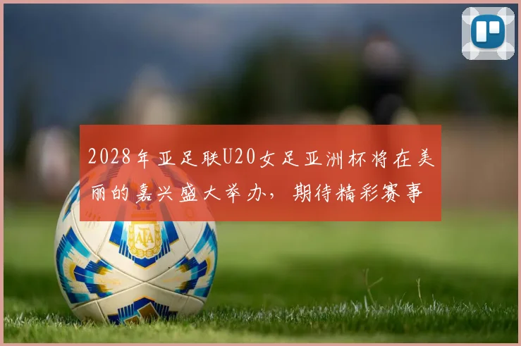 2028年亚足联U20女足亚洲杯将在美丽的嘉兴盛大举办，期待精彩赛事来临