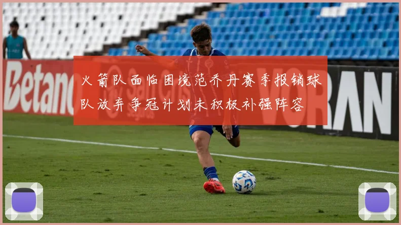 火箭队面临困境范乔丹赛季报销球队放弃争冠计划未积极补强阵容