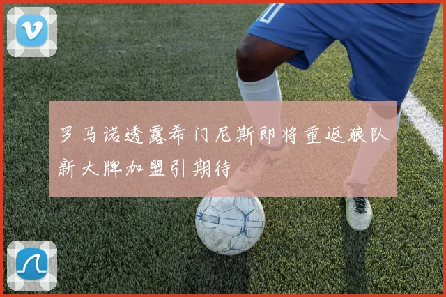 罗马诺透露希门尼斯即将重返狼队新大牌加盟引期待