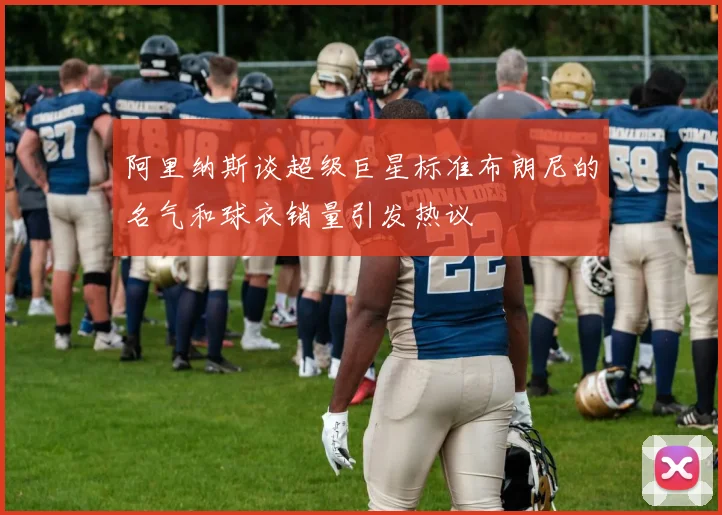 阿里纳斯谈超级巨星标准布朗尼的名气和球衣销量引发热议