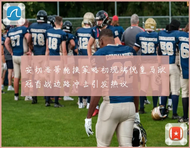 安切洛蒂轮换策略初现端倪皇马欧冠首战边路冲击引发热议