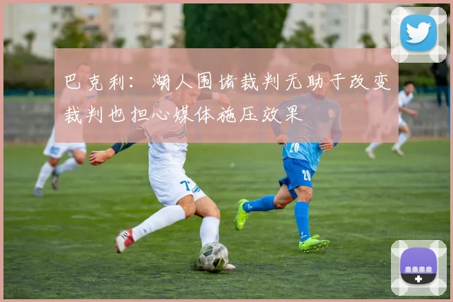 巴克利：湖人围堵裁判无助于改变裁判也担心媒体施压效果