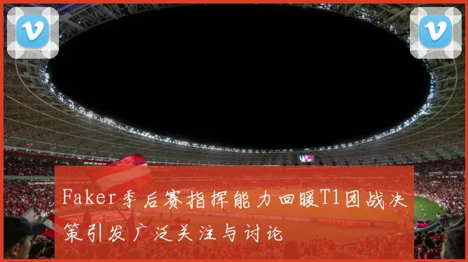 Faker季后赛指挥能力回暖T1团战决策引发广泛关注与讨论