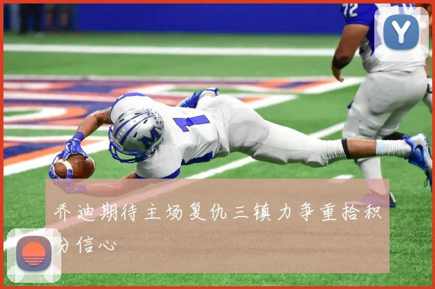 乔迪期待主场复仇三镇力争重拾积分信心