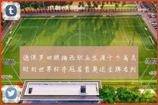 德保罗回顾梅西职业生涯十个高光时刻世界杯夺冠居首奥运金牌名列第四